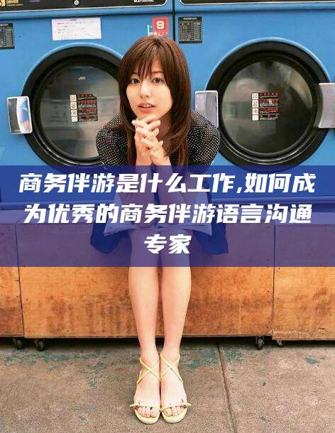 东方商务伴游是什么工作,如何成为优秀的商务伴游语言沟通专家