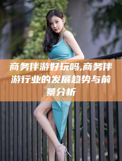 东方商务伴游好玩吗,商务伴游行业的发展趋势与前景分析