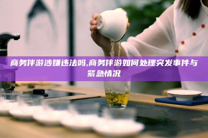 东方商务伴游涉嫌违法吗,商务伴游如何处理突发事件与紧急情况