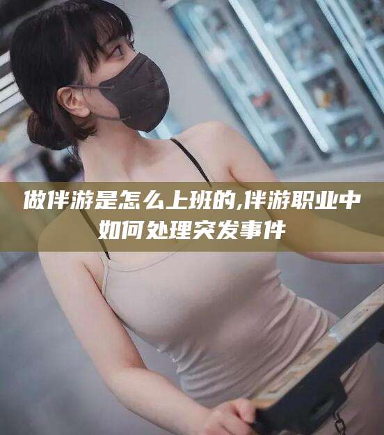 东方做伴游是怎么上班的,伴游职业中如何处理突发事件