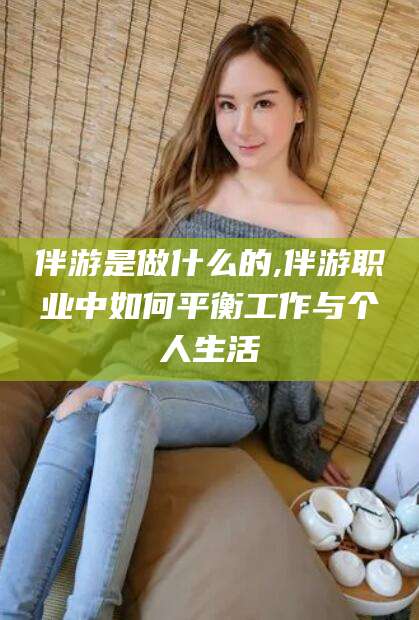 东方伴游是做什么的,伴游职业中如何平衡工作与个人生活