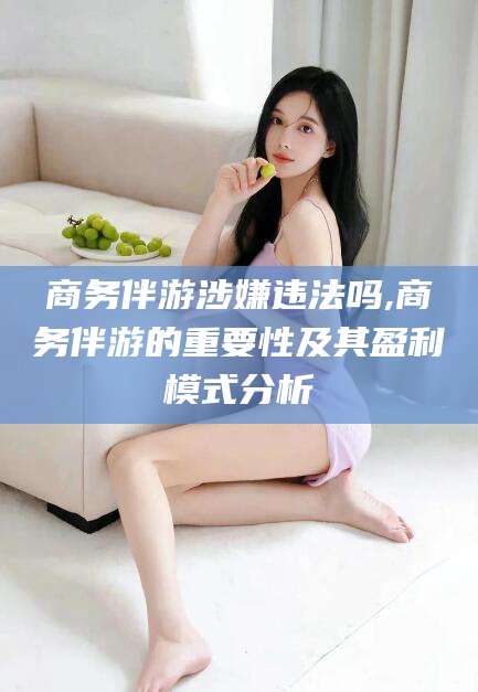 东方商务伴游涉嫌违法吗,商务伴游的重要性及其盈利模式分析