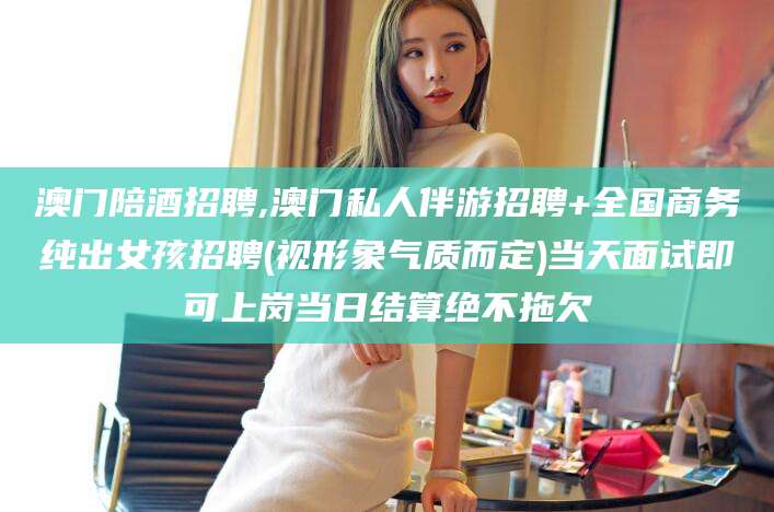 东方澳门陪酒招聘,澳门私人伴游招聘+全国商务纯出女孩招聘(视形象气质而定)当天面试即可上岗当日结算绝不拖欠