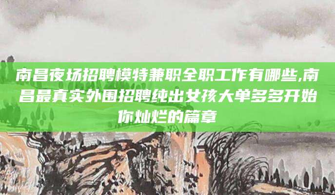 东方南昌夜场招聘模特兼职全职工作有哪些,南昌最真实外围招聘纯出女孩大单多多开始你灿烂的篇章