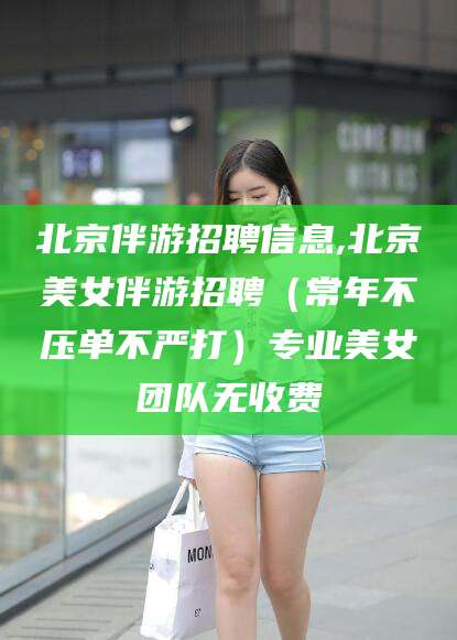 东方北京伴游招聘信息,北京美女伴游招聘（常年不压单不严打）专业美女团队无收费
