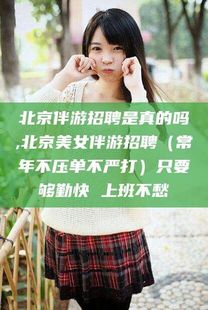 东方北京伴游招聘是真的吗,北京美女伴游招聘（常年不压单不严打）只要够勤快 上班不愁