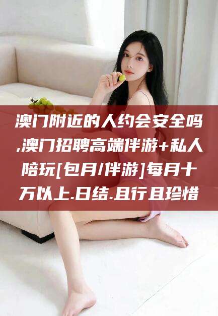 东方澳门附近的人约会安全吗,澳门招聘高端伴游+私人陪玩[包月/伴游]每月十万以上.日结.且行且珍惜