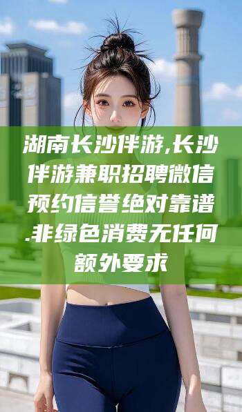 东方湖南长沙伴游,长沙伴游兼职招聘微信预约信誉绝对靠谱.非绿色消费无任何额外要求