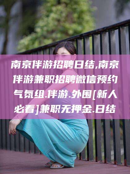 东方南京伴游招聘日结,南京伴游兼职招聘微信预约气氛组.伴游.外围[新人必看]兼职无押金.日结