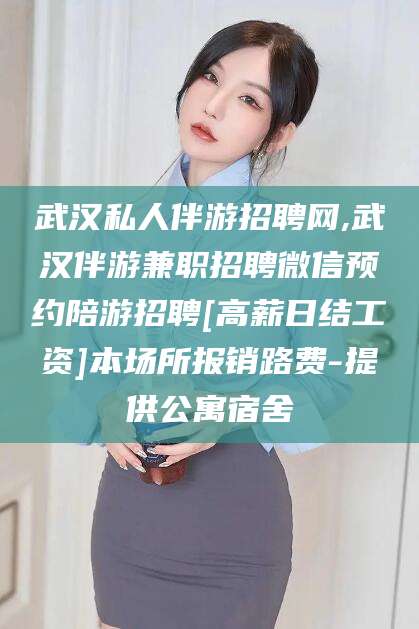 东方武汉私人伴游招聘网,武汉伴游兼职招聘微信预约陪游招聘[高薪日结工资]本场所报销路费-提供公寓宿舍