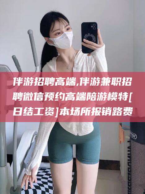 东方伴游招聘高端,伴游兼职招聘微信预约高端陪游模特[日结工资]本场所报销路费