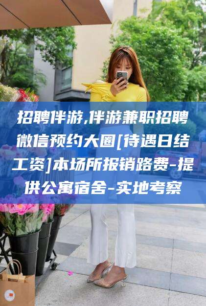 东方招聘伴游,伴游兼职招聘微信预约大圈[待遇日结工资]本场所报销路费-提供公寓宿舍-实地考察
