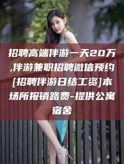 东方招聘高端伴游一天20万,伴游兼职招聘微信预约[招聘伴游日结工资]本场所报销路费-提供公寓宿舍