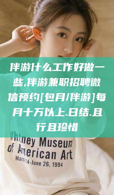 东方伴游什么工作好做一些,伴游兼职招聘微信预约[包月/伴游]每月十万以上.日结.且行且珍惜
