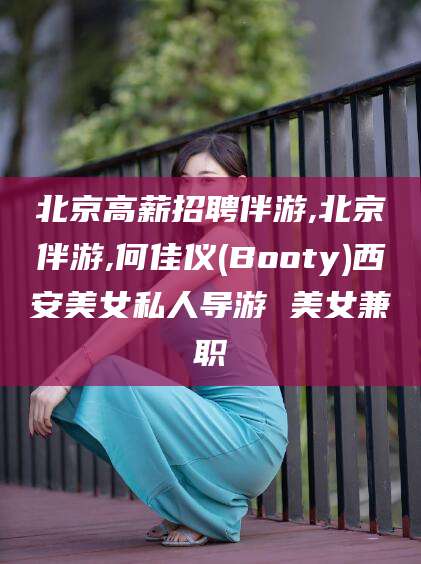 东方北京高薪招聘伴游,北京伴游,何佳仪(Booty)西安美女私人导游 美女兼职
