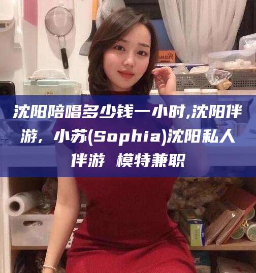 东方沈阳陪唱多少钱一小时,沈阳伴游,贠小苏(Sophia)沈阳私人伴游 模特兼职