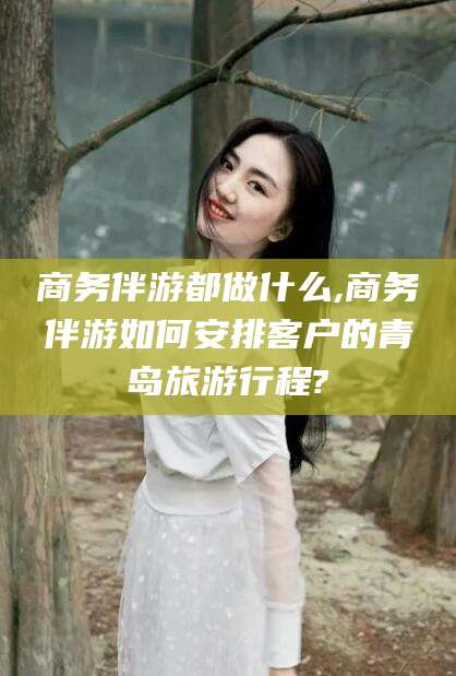 东方商务伴游都做什么,商务伴游如何安排客户的青岛旅游行程?