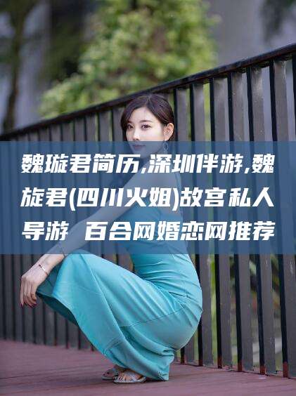 东方魏璇君简历,深圳伴游,魏旋君(四川火姐)故宫私人导游 百合网婚恋网推荐