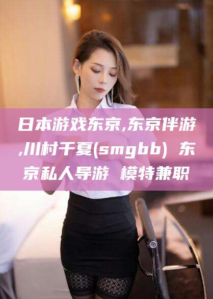 东方日本游戏东京,东京伴游,川村千夏(smgbb) 东京私人导游 模特兼职