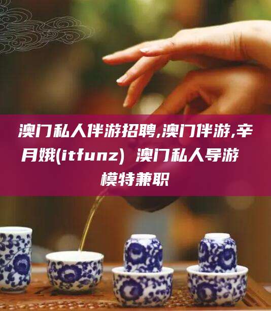 东方澳门私人伴游招聘,澳门伴游,辛月娥(itfunz) 澳门私人导游 模特兼职