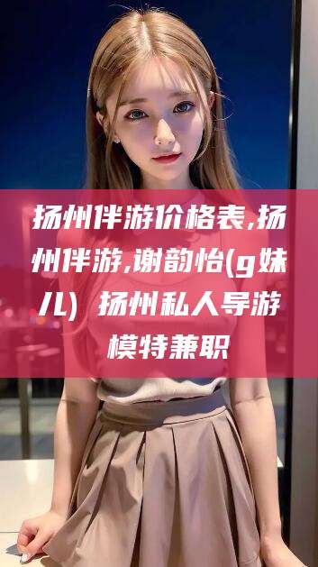 东方扬州伴游价格表,扬州伴游,谢韵怡(g妹儿) 扬州私人导游 模特兼职