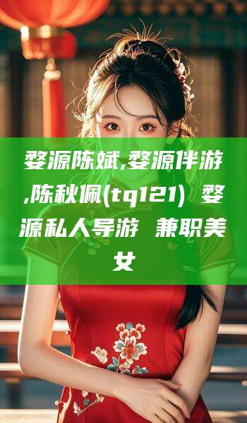 东方婺源陈斌,婺源伴游,陈秋佩(tq121) 婺源私人导游 兼职美女