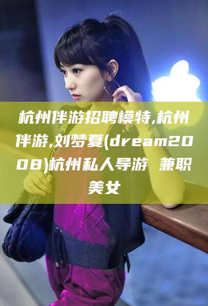 东方杭州伴游招聘模特,杭州伴游,刘梦夏(dream2008)杭州私人导游 兼职美女