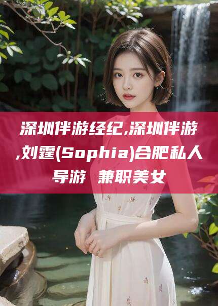 东方深圳伴游经纪,深圳伴游,刘霆(Sophia)合肥私人导游 兼职美女