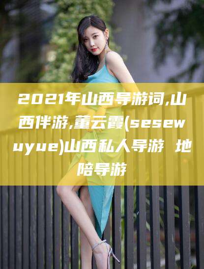 东方2021年山西导游词,山西伴游,董云霞(sesewuyue)山西私人导游 地陪导游