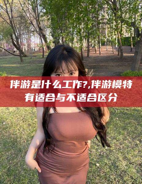 东方伴游是什么工作?,伴游模特有适合与不适合区分