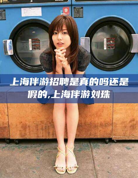 东方上海伴游招聘是真的吗还是假的,上海伴游刘珠