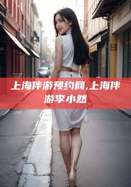 东方上海伴游预约网,上海伴游李小然