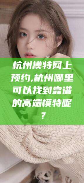 东方杭州模特网上预约,杭州哪里可以找到靠谱的高端模特呢？