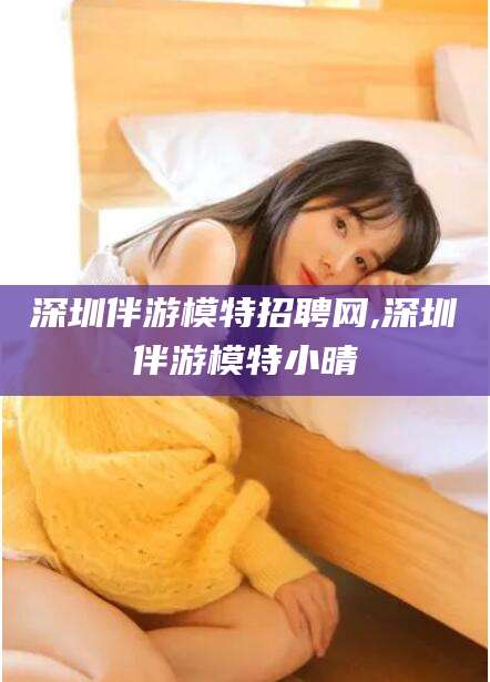 东方深圳伴游模特招聘网,深圳伴游模特小晴