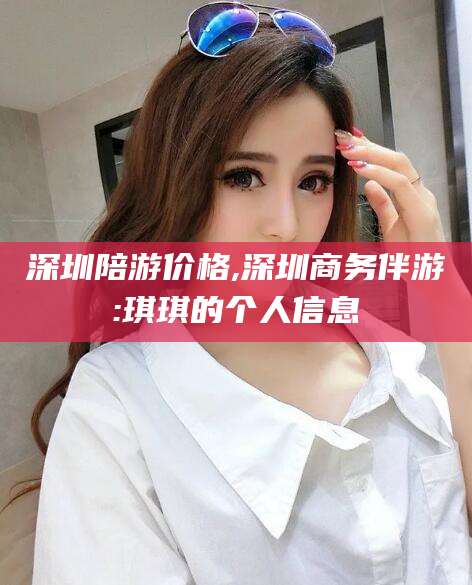东方深圳陪游价格,深圳商务伴游:琪琪的个人信息