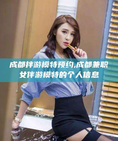 东方成都拌游模特预约,成都兼职女伴游模特的个人信息