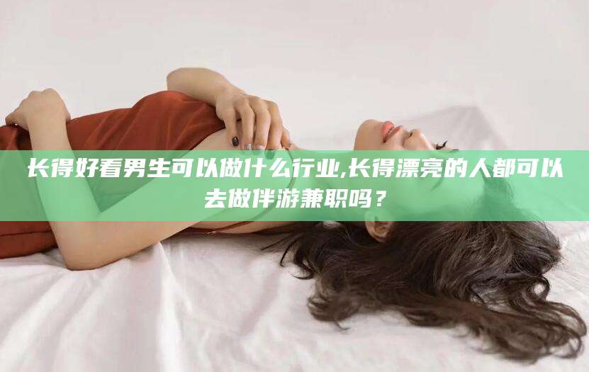 东方长得好看男生可以做什么行业,长得漂亮的人都可以去做伴游兼职吗？