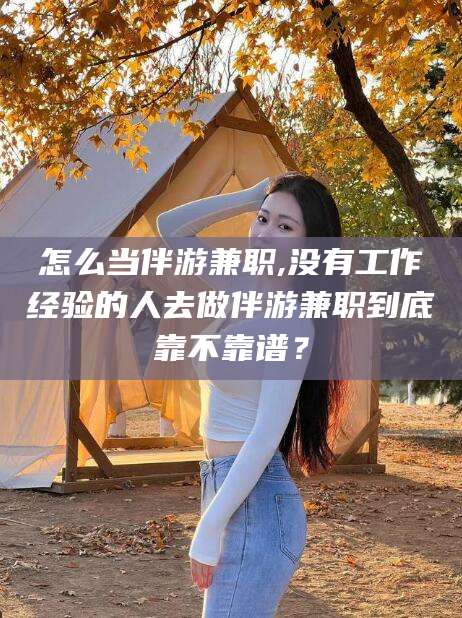 东方怎么当伴游兼职,没有工作经验的人去做伴游兼职到底靠不靠谱？