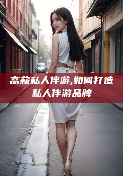 东方高薪私人伴游,如何打造私人伴游品牌