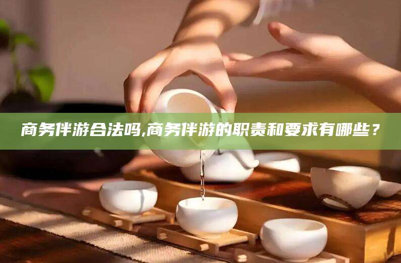 东方商务伴游合法吗,商务伴游的职责和要求有哪些？