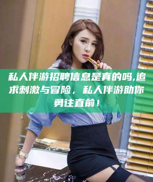 东方私人伴游招聘信息是真的吗,追求刺激与冒险，私人伴游助你勇往直前！