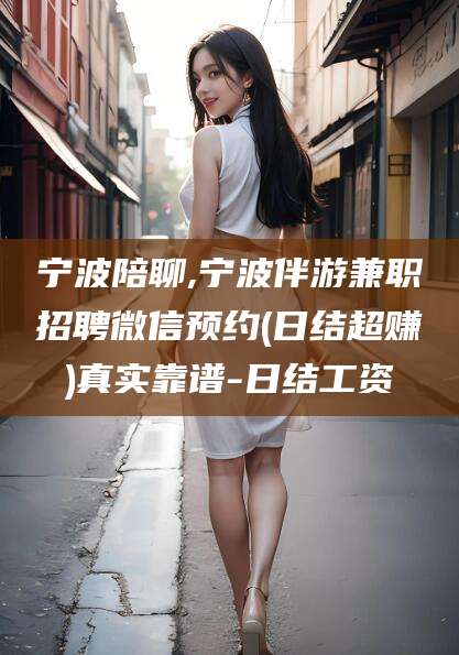 东方宁波陪聊,宁波伴游兼职招聘微信预约(日结超赚)真实靠谱-日结工资