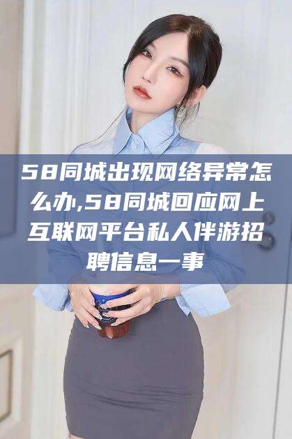 东方58同城出现网络异常怎么办,58同城回应网上互联网平台私人伴游招聘信息一事