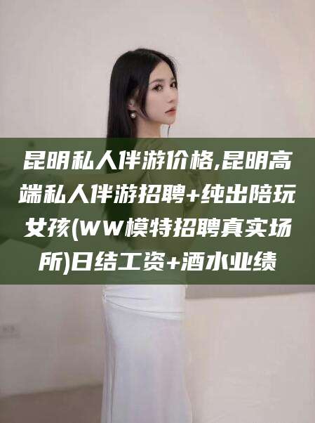 东方昆明私人伴游价格,昆明高端私人伴游招聘+纯出陪玩女孩(WW模特招聘真实场所)日结工资+酒水业绩