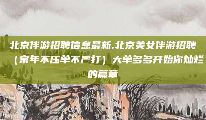 东方北京伴游招聘信息最新,北京美女伴游招聘（常年不压单不严打）大单多多开始你灿烂的篇章