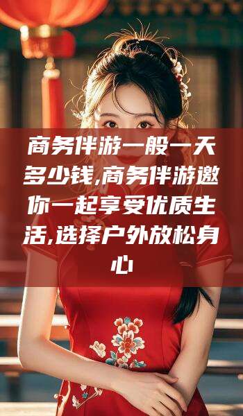 东方商务伴游一般一天多少钱,商务伴游邀你一起享受优质生活,选择户外放松身心