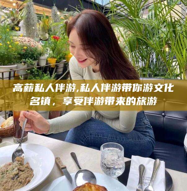 东方高薪私人伴游,私人伴游带你游文化名镇，享受伴游带来的旅游