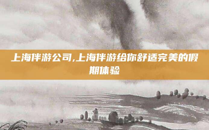 东方上海伴游公司,上海伴游给你舒适完美的假期体验