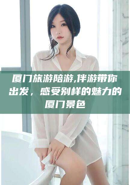 东方厦门旅游陪游,伴游带你出发，感受别样的魅力的厦门景色