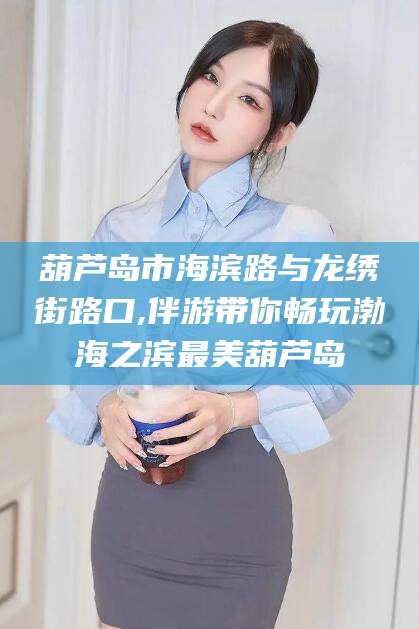 东方葫芦岛市海滨路与龙绣街路口,伴游带你畅玩渤海之滨最美葫芦岛